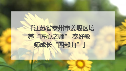 江苏省泰州市姜堰区培养“匠心之师” 奏好教师成长“四部曲”