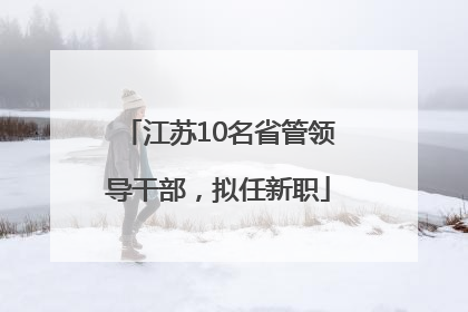 江苏10名省管领导干部，拟任新职