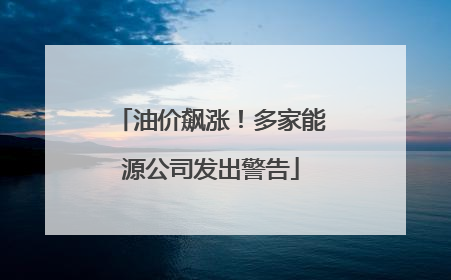 油价飙涨！多家能源公司发出警告