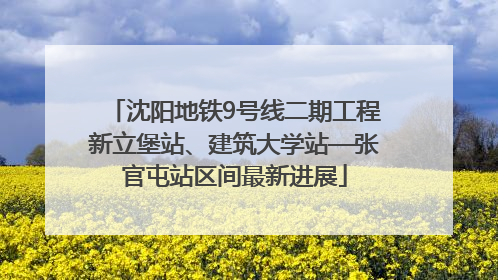 沈阳地铁9号线二期工程新立堡站、建筑大学站—张官屯站区间最新进展