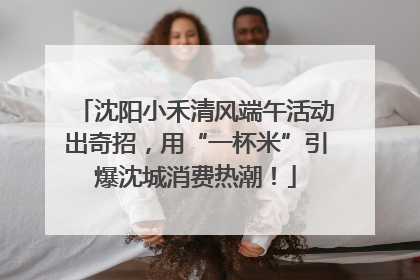 沈阳小禾清风端午活动出奇招，用“一杯米”引爆沈城消费热潮！