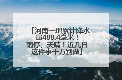 河南一地累计降水量488.4毫米！雨停、天晴！近几日这件事千万别做