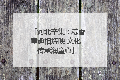 河北辛集：粽香童趣相辉映 文化传承润童心