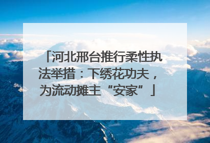 河北邢台推行柔性执法举措：下绣花功夫，为流动摊主“安家”