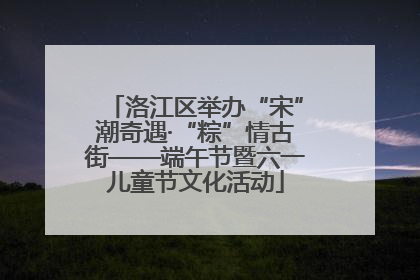 洛江区举办“宋”潮奇遇·“粽”情古街——端午节暨六一儿童节文化活动
