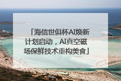 海信世俱杯AI焕新计划启动，AI真空磁场保鲜技术重构美食