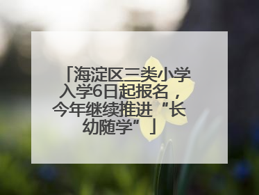 海淀区三类小学入学6日起报名，今年继续推进“长幼随学”