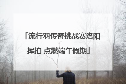 流行羽传奇挑战赛洛阳挥拍 点燃端午假期