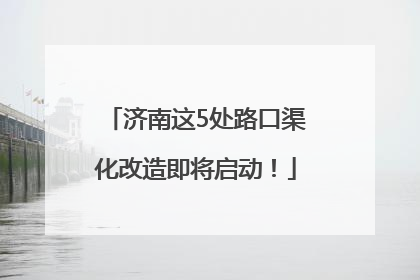 济南这5处路口渠化改造即将启动！