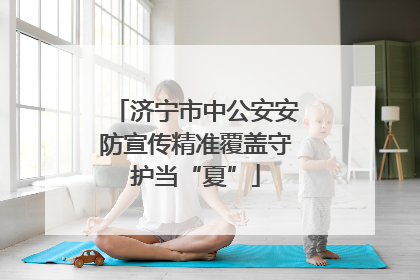 济宁市中公安安防宣传精准覆盖守护当“夏”
