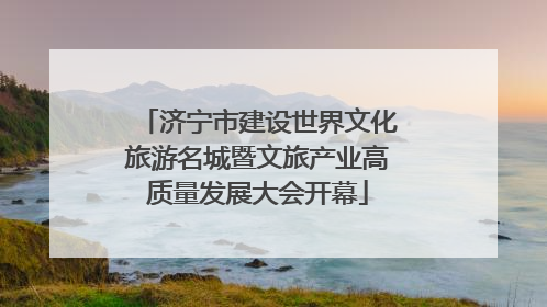济宁市建设世界文化旅游名城暨文旅产业高质量发展大会开幕