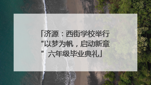 济源：西街学校举行“以梦为帆，启动新章”六年级毕业典礼