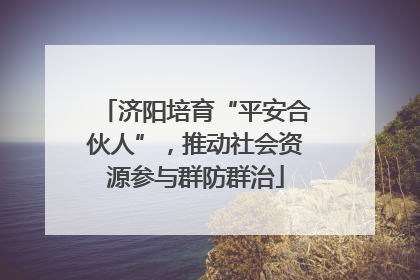 济阳培育“平安合伙人”，推动社会资源参与群防群治