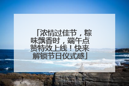 浓情过佳节，粽味飘香时，端午点赞特效上线！快来解锁节日仪式感