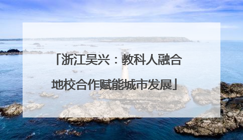 浙江吴兴：教科人融合 地校合作赋能城市发展