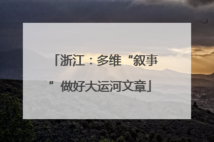 浙江：多维“叙事”做好大运河文章