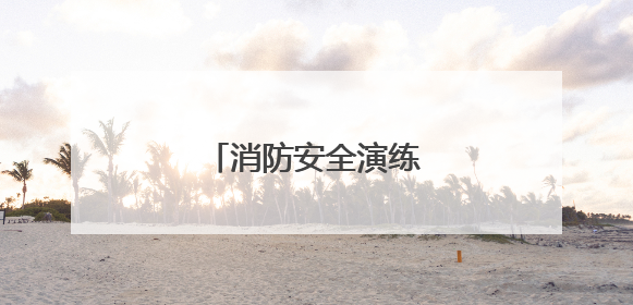消防安全演练筑牢安全防线