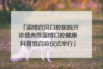 淄博启贝口腔医院开诊盛典暨淄博口腔健康科普馆启幕仪式举行