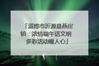 淄博市沂源县燕崖镇：浓情端午话文明 多彩活动暖人心