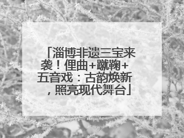 淄博非遗三宝来袭！俚曲+蹴鞠+五音戏：古韵焕新，照亮现代舞台