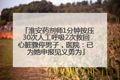 淮安药剂师1分钟按压30次人工呼吸2次救回心脏骤停男子，医院：已为她申报见义勇为