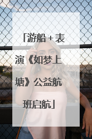 游船＋表演《如梦上塘》公益航班启航