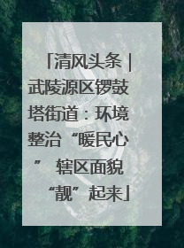 清风头条｜武陵源区锣鼓塔街道：环境整治“暖民心” 辖区面貌“靓”起来