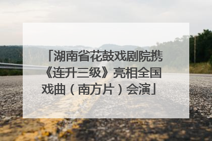 湖南省花鼓戏剧院携《连升三级》亮相全国戏曲（南方片）会演