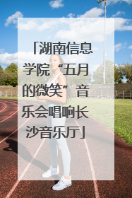 湖南信息学院“五月的微笑”音乐会唱响长沙音乐厅