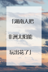 湖南人把非洲太阳能玩出花了