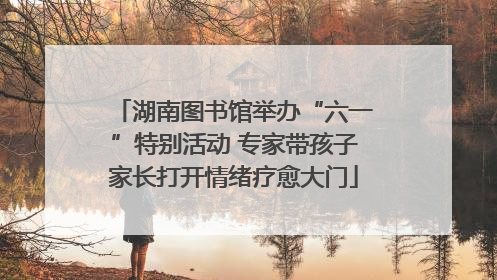 湖南图书馆举办“六一”特别活动 专家带孩子家长打开情绪疗愈大门