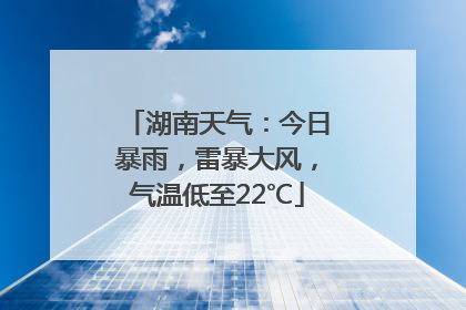 湖南天气：今日暴雨，雷暴大风，气温低至22℃