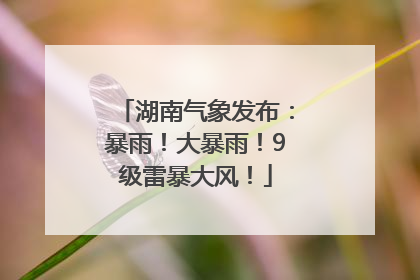 湖南气象发布：暴雨！大暴雨！9级雷暴大风！