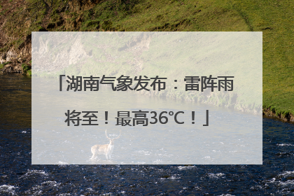 湖南气象发布：雷阵雨将至！最高36℃！