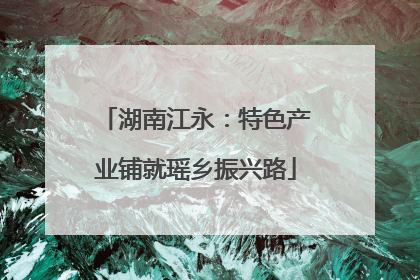 湖南江永：特色产业铺就瑶乡振兴路