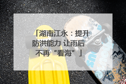 湖南江永：提升防洪能力 让雨后不再“看海”
