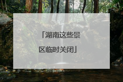 湖南这些景区临时关闭
