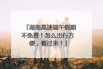 湖南高速端午假期不免费！怎么出行方便，看过来！