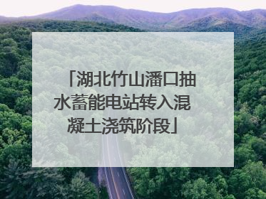 湖北竹山潘口抽水蓄能电站转入混凝土浇筑阶段