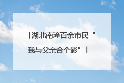 湖北南漳百余市民“我与父亲合个影”