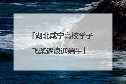 湖北咸宁高校学子飞桨逐浪迎端午