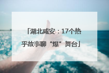 湖北咸安：17个热乎故事聊“爆”舞台