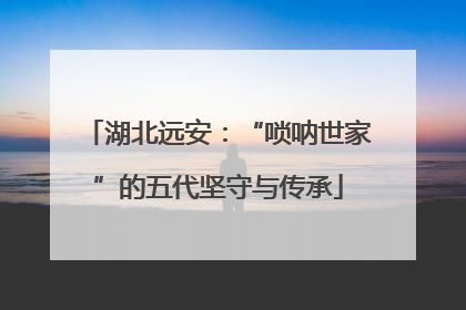 湖北远安：“唢呐世家”的五代坚守与传承