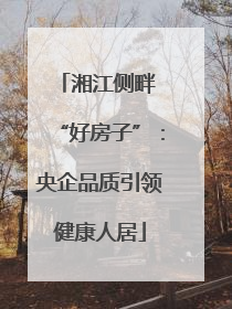 湘江侧畔 “好房子”：央企品质引领健康人居