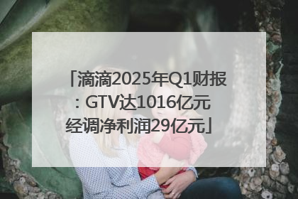 滴滴2025年Q1财报：GTV达1016亿元 经调净利润29亿元