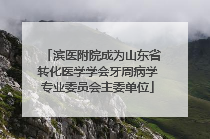 滨医附院成为山东省转化医学学会牙周病学专业委员会主委单位