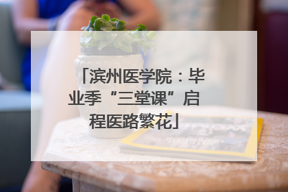 滨州医学院：毕业季“三堂课”启程医路繁花