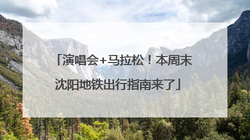 演唱会+马拉松！本周末沈阳地铁出行指南来了