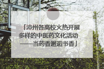 漳州各高校火热开展多样的中医药文化活动——当药香邂逅书香
