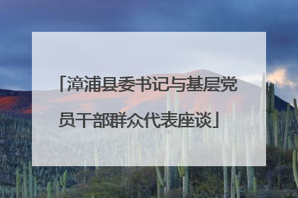 漳浦县委书记与基层党员干部群众代表座谈